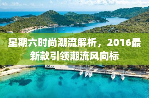 星期六時(shí)尚潮流解析，2016最新款引領(lǐng)潮流風(fēng)向標(biāo)
