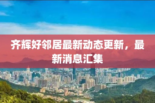 齊輝好鄰居最新動(dòng)態(tài)更新，最新消息匯集