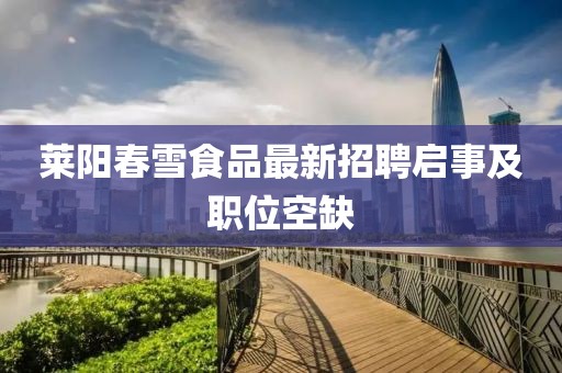 萊陽春雪食品最新招聘啟事及職位空缺