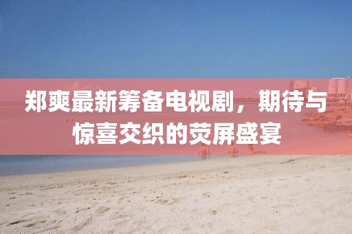 鄭爽最新籌備電視劇，期待與驚喜交織的熒屏盛宴