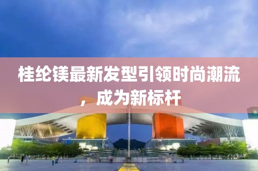 桂綸鎂最新發(fā)型引領(lǐng)時(shí)尚潮流，成為新標(biāo)桿