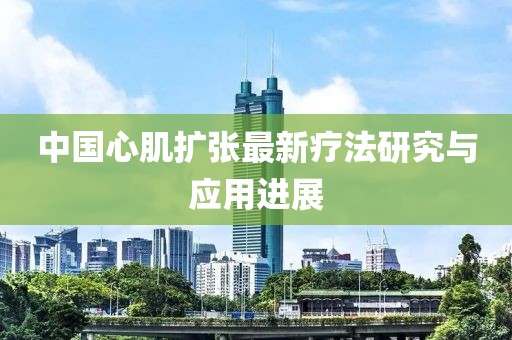 中國心肌擴張最新療法研究與應(yīng)用進展