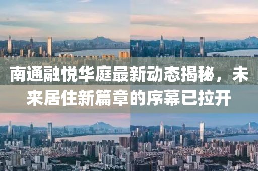 南通融悅華庭最新動態(tài)揭秘，未來居住新篇章的序幕已拉開