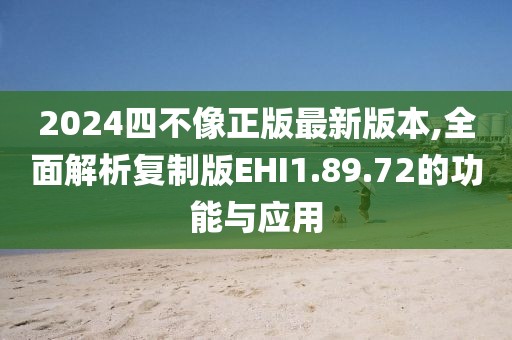2024四不像正版最新版本,全面解析復(fù)制版EHI1.89.72的功能與應(yīng)用