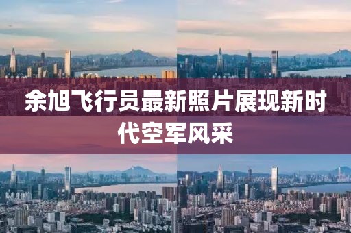余旭飛行員最新照片展現(xiàn)新時(shí)代空軍風(fēng)采