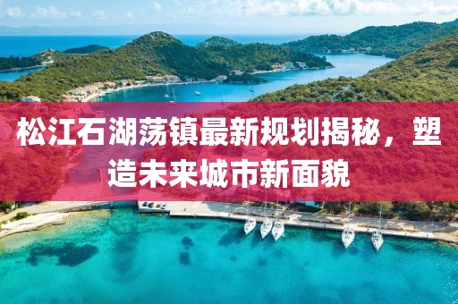 松江石湖蕩鎮(zhèn)最新規(guī)劃揭秘，塑造未來城市新面貌