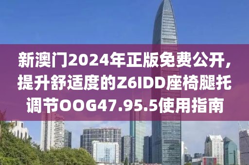 新澳門2024年正版免費(fèi)公開(kāi),提升舒適度的Z6IDD座椅腿托調(diào)節(jié)OOG47.95.5使用指南