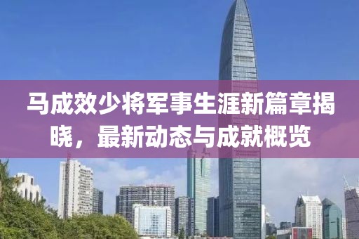 馬成效少將軍事生涯新篇章揭曉，最新動(dòng)態(tài)與成就概覽