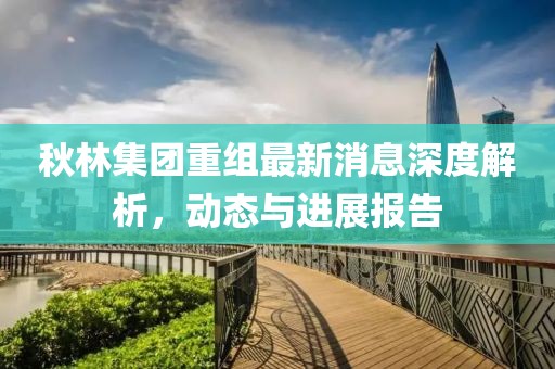 秋林集團(tuán)重組最新消息深度解析，動(dòng)態(tài)與進(jìn)展報(bào)告
