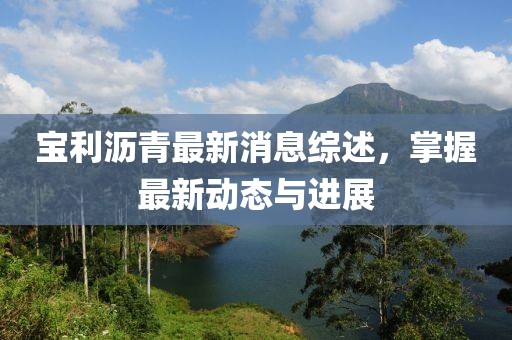 寶利瀝青最新消息綜述，掌握最新動(dòng)態(tài)與進(jìn)展