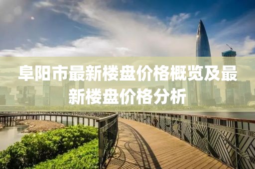 阜陽市最新樓盤價(jià)格概覽及最新樓盤價(jià)格分析