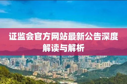 證監(jiān)會官方網(wǎng)站最新公告深度解讀與解析
