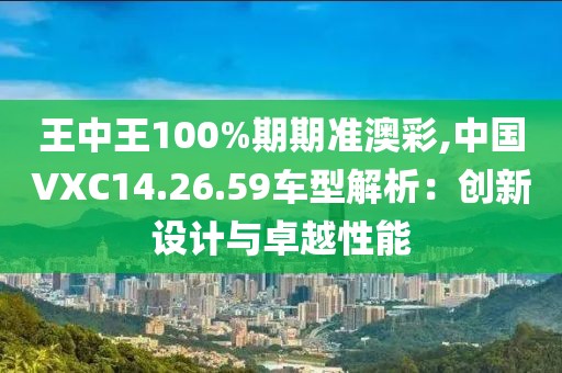 王中王100%期期準(zhǔn)澳彩,中國(guó)VXC14.26.59車型解析：創(chuàng)新設(shè)計(jì)與卓越性能