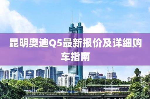 昆明奧迪Q5最新報價及詳細(xì)購車指南