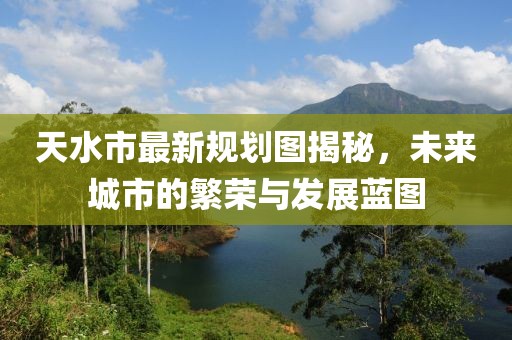 天水市最新規(guī)劃圖揭秘，未來城市的繁榮與發(fā)展藍(lán)圖