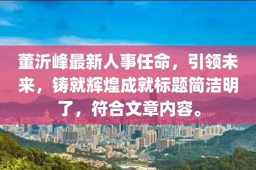 董沂峰最新人事任命，引領未來，鑄就輝煌成就標題簡潔明了，符合文章內容。
