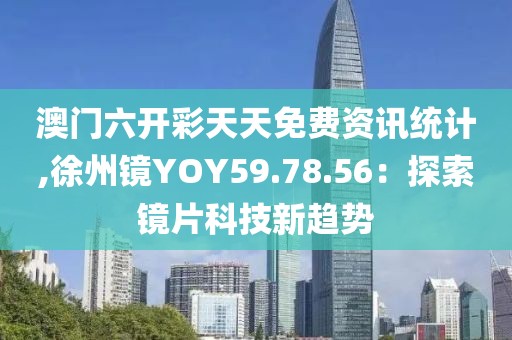 澳門六開彩天天免費(fèi)資訊統(tǒng)計(jì),徐州鏡YOY59.78.56：探索鏡片科技新趨勢