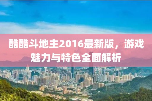 酷酷斗地主2016最新版，游戲魅力與特色全面解析