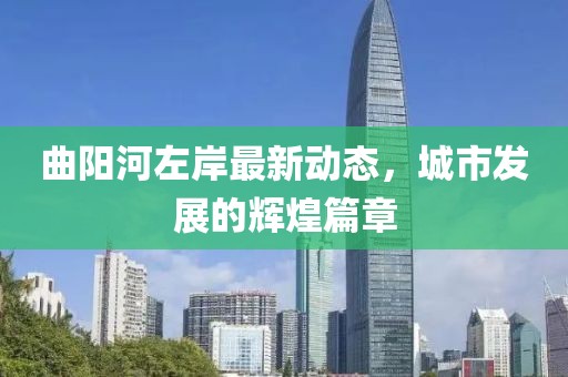 曲陽河左岸最新動態(tài)，城市發(fā)展的輝煌篇章