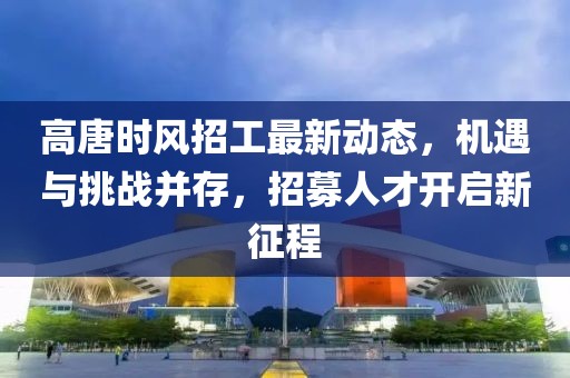 高唐時(shí)風(fēng)招工最新動(dòng)態(tài)，機(jī)遇與挑戰(zhàn)并存，招募人才開啟新征程