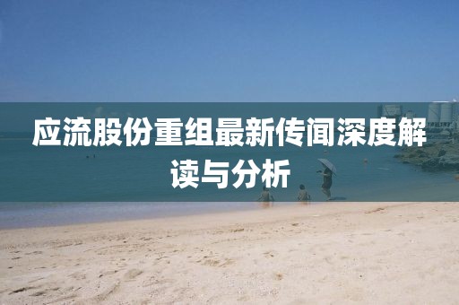 應(yīng)流股份重組最新傳聞深度解讀與分析