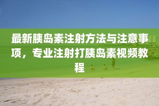 最新胰島素注射方法與注意事項，專業(yè)注射打胰島素視頻教程