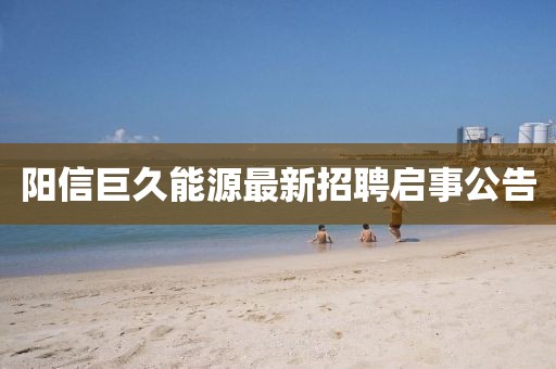 陽信巨久能源最新招聘啟事公告