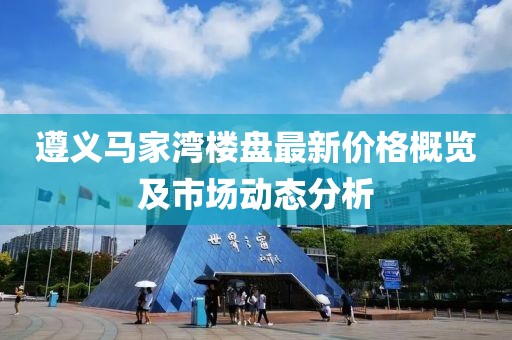 遵義馬家灣樓盤最新價格概覽及市場動態(tài)分析