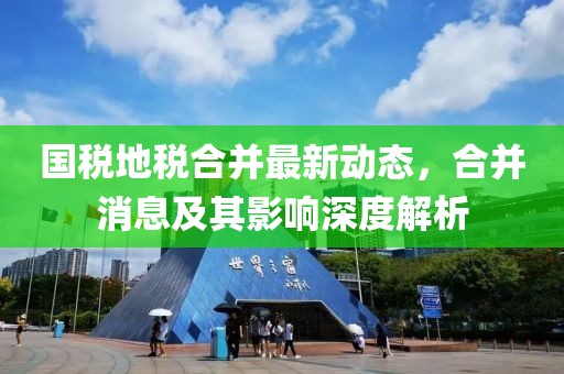 國稅地稅合并最新動態(tài)，合并消息及其影響深度解析