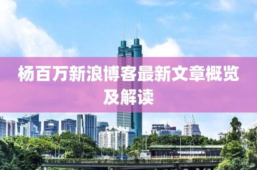 楊百萬新浪博客最新文章概覽及解讀
