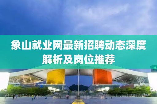 象山就業(yè)網(wǎng)最新招聘動態(tài)深度解析及崗位推薦