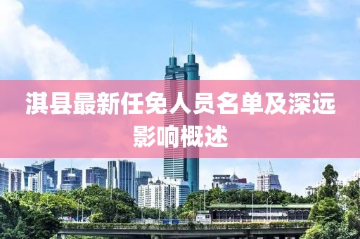 淇縣最新任免人員名單及深遠(yuǎn)影響概述