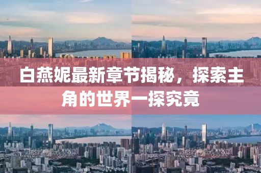 白燕妮最新章節(jié)揭秘，探索主角的世界一探究竟