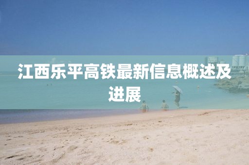 江西樂平高鐵最新信息概述及進(jìn)展