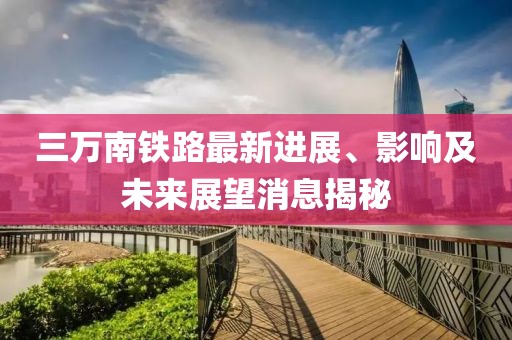 三萬南鐵路最新進(jìn)展、影響及未來展望消息揭秘