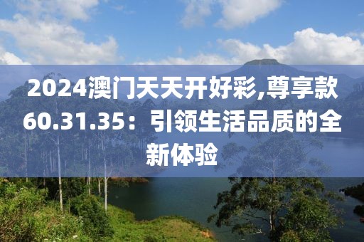 2024澳門天天開好彩,尊享款60.31.35：引領(lǐng)生活品質(zhì)的全新體驗
