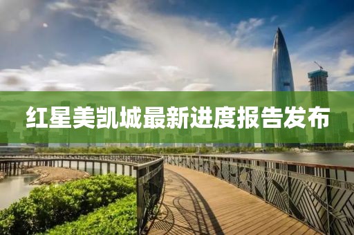 紅星美凱城最新進度報告發(fā)布