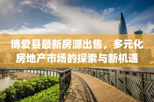 博愛(ài)縣最新房源出售，多元化房地產(chǎn)市場(chǎng)的探索與新機(jī)遇