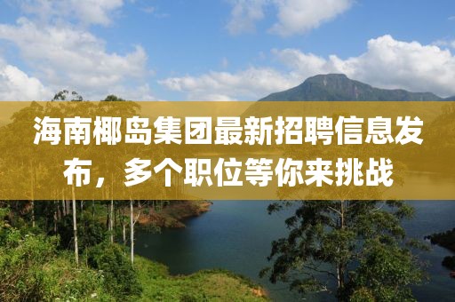 海南椰島集團最新招聘信息發(fā)布，多個職位等你來挑戰(zhàn)