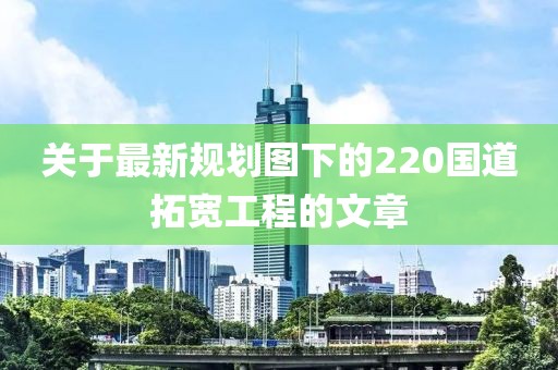 關(guān)于最新規(guī)劃圖下的220國道拓寬工程的文章