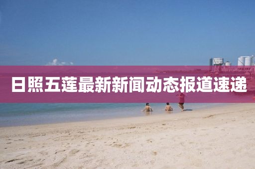 日照五蓮最新新聞動態(tài)報道速遞