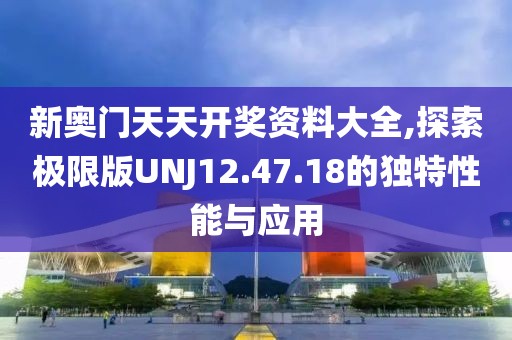 新奧門天天開獎資料大全,探索極限版UNJ12.47.18的獨特性能與應用