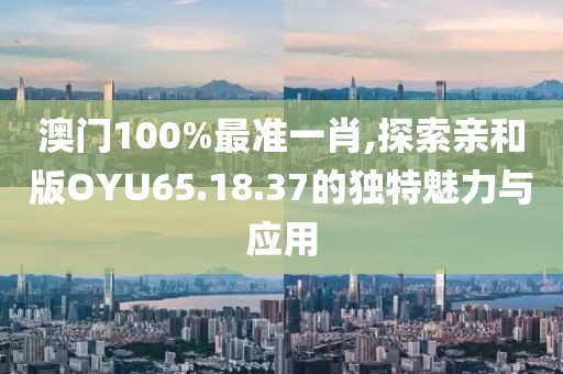 澳門100%最準(zhǔn)一肖,探索親和版OYU65.18.37的獨特魅力與應(yīng)用