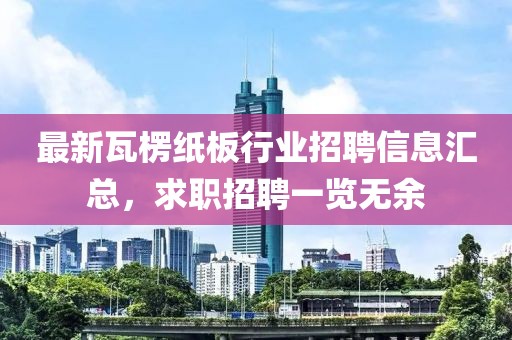最新瓦楞紙板行業(yè)招聘信息匯總，求職招聘一覽無余