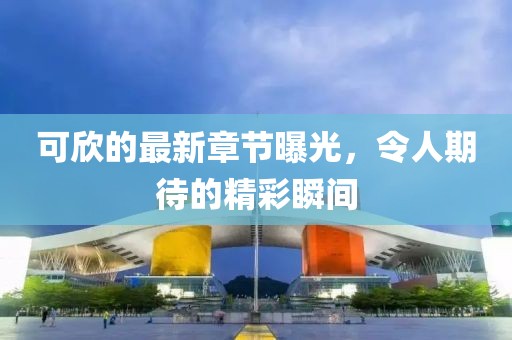 可欣的最新章節(jié)曝光，令人期待的精彩瞬間