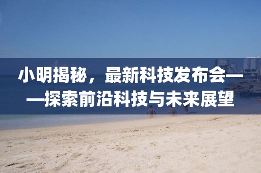 小明揭秘，最新科技發(fā)布會(huì)——探索前沿科技與未來(lái)展望
