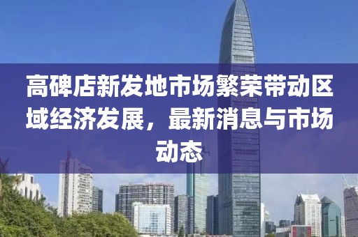 高碑店新發(fā)地市場(chǎng)繁榮帶動(dòng)區(qū)域經(jīng)濟(jì)發(fā)展，最新消息與市場(chǎng)動(dòng)態(tài)