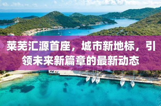 萊蕪匯源首座，城市新地標(biāo)，引領(lǐng)未來新篇章的最新動態(tài)