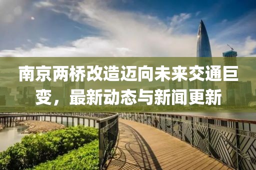 南京兩橋改造邁向未來交通巨變，最新動態(tài)與新聞更新