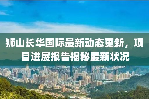 獅山長(zhǎng)華國(guó)際最新動(dòng)態(tài)更新，項(xiàng)目進(jìn)展報(bào)告揭秘最新?tīng)顩r